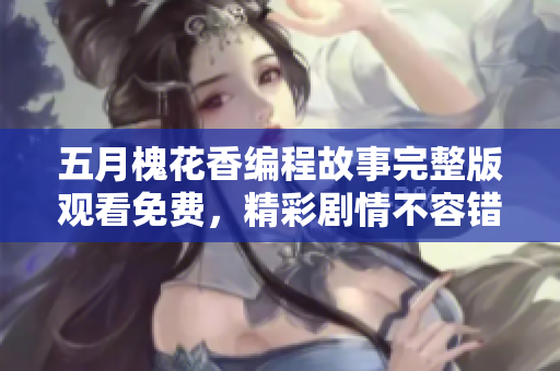 五月槐花香編程故事完整版觀看免費，精彩劇情不容錯過