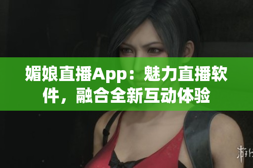 媚娘直播App：魅力直播軟件，融合全新互動(dòng)體驗(yàn)