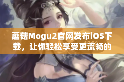 蘑菇Mogu2官網(wǎng)發(fā)布iOS下載，讓你輕松享受更流暢的軟件使用體驗！