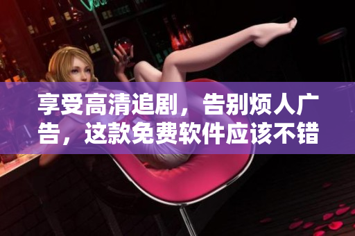 享受高清追劇，告別煩人廣告，這款免費(fèi)軟件應(yīng)該不錯！