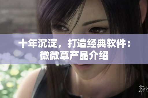 十年沉淀，打造經(jīng)典軟件：微微草產(chǎn)品介紹