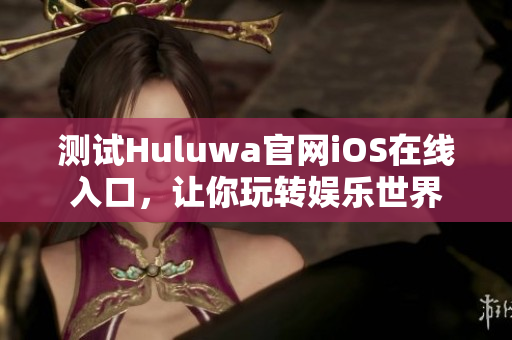 測試Huluwa官網(wǎng)iOS在線入口，讓你玩轉(zhuǎn)娛樂世界