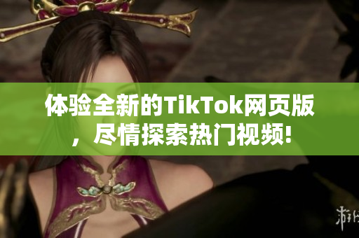 體驗全新的TikTok網(wǎng)頁版，盡情探索熱門視頻!