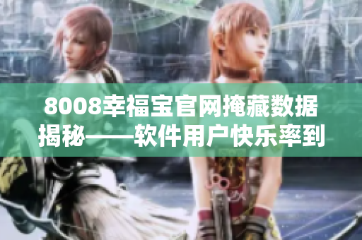 8008幸福寶官網(wǎng)掩藏數(shù)據(jù)揭秘——軟件用戶快樂率到底有多高？
