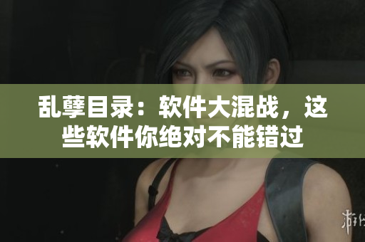 亂孽目錄：軟件大混戰(zhàn)，這些軟件你絕對(duì)不能錯(cuò)過(guò)