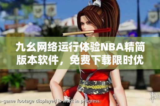 九幺網(wǎng)絡(luò)運(yùn)行體驗(yàn)NBA精簡版本軟件，免費(fèi)下載限時優(yōu)惠