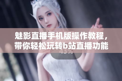 魅影直播手機(jī)版操作教程，帶你輕松玩轉(zhuǎn)b站直播功能