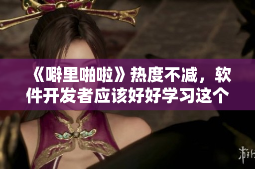 《噼里啪啦》熱度不減，軟件開發(fā)者應(yīng)該好好學(xué)習(xí)這個(gè)技能！