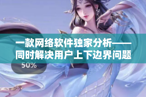 一款網(wǎng)絡(luò)軟件獨(dú)家分析——同時(shí)解決用戶上下邊界問題的53分鐘特別版