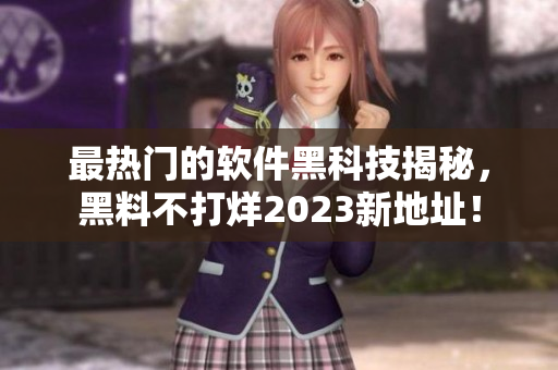 最熱門的軟件黑科技揭秘，黑料不打烊2023新地址！