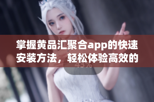 掌握黃品匯聚合app的快速安裝方法，輕松體驗高效的軟件聚合平臺