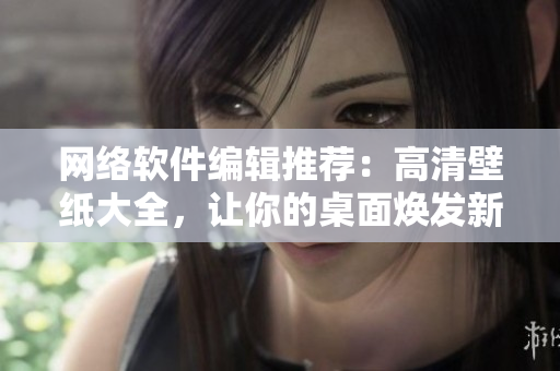 網(wǎng)絡(luò)軟件編輯推薦：高清壁紙大全，讓你的桌面煥發(fā)新活力！