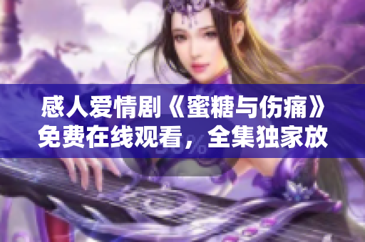 感人愛情劇《蜜糖與傷痛》免費(fèi)在線觀看，全集獨(dú)家放送！
