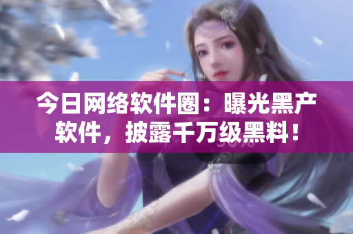 今日網(wǎng)絡(luò)軟件圈：曝光黑產(chǎn)軟件，披露千萬級黑料！