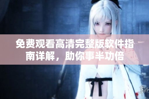 免費觀看高清完整版軟件指南詳解，助你事半功倍