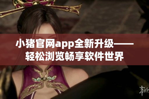 小豬官網(wǎng)app全新升級——輕松瀏覽暢享軟件世界