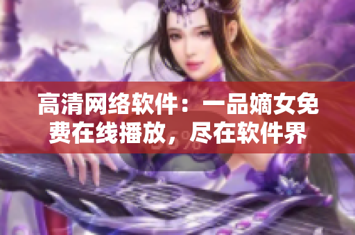 高清網(wǎng)絡(luò)軟件：一品嫡女免費(fèi)在線播放，盡在軟件界