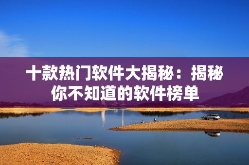 十款熱門軟件大揭秘：揭秘你不知道的軟件榜單