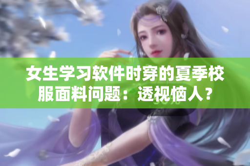 女生學(xué)習(xí)軟件時穿的夏季校服面料問題：透視惱人？