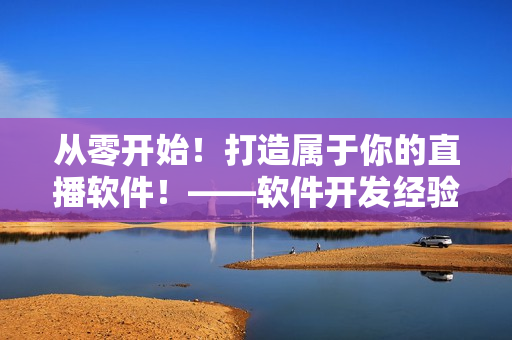 從零開(kāi)始！打造屬于你的直播軟件！——軟件開(kāi)發(fā)經(jīng)驗(yàn)分享