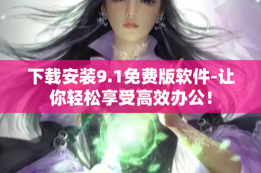 下載安裝9.1免費(fèi)版軟件-讓你輕松享受高效辦公！