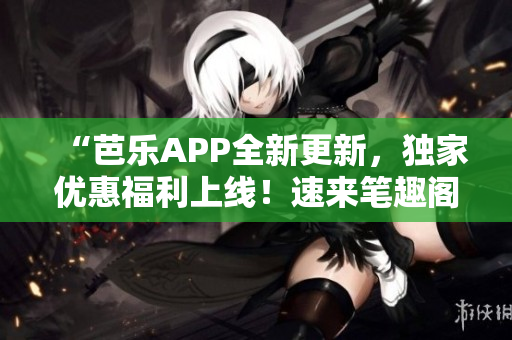 “芭樂APP全新更新，獨家優(yōu)惠福利上線！速來筆趣閣在線閱讀最新章節(jié)”