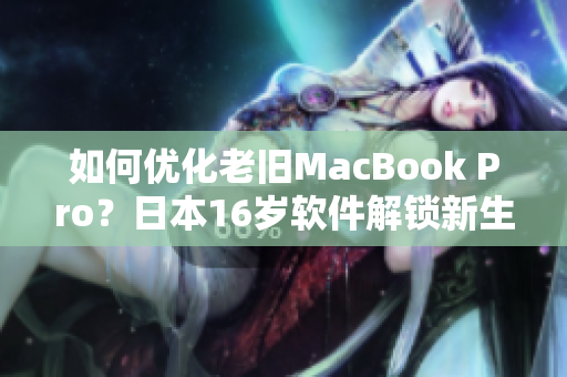 如何優(yōu)化老舊MacBook Pro？日本16歲軟件解鎖新生代電腦