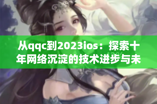 從qqc到2023ios：探索十年網(wǎng)絡(luò)沉淀的技術(shù)進(jìn)步與未來(lái)趨勢(shì)