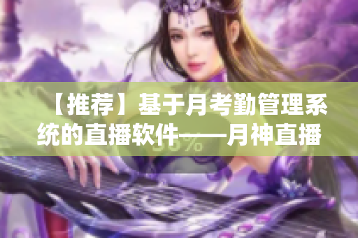 【推薦】基于月考勤管理系統(tǒng)的直播軟件——月神直播，讓團隊無縫協(xié)作