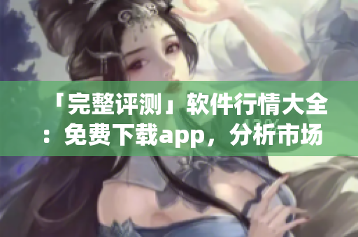 「完整評(píng)測(cè)」軟件行情大全：免費(fèi)下載app，分析市場(chǎng)趨勢(shì)