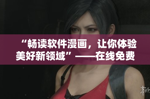 “暢讀軟件漫畫，讓你體驗(yàn)美好新領(lǐng)域”——在線免費(fèi)閱讀軟件相關(guān)漫畫