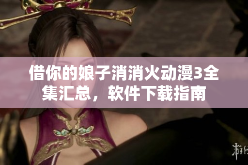 借你的娘子消消火動漫3全集匯總，軟件下載指南