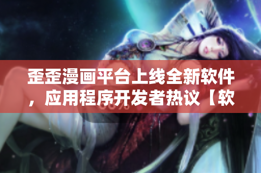 歪歪漫畫平臺上線全新軟件，應(yīng)用程序開發(fā)者熱議【軟件行業(yè)專訪】
