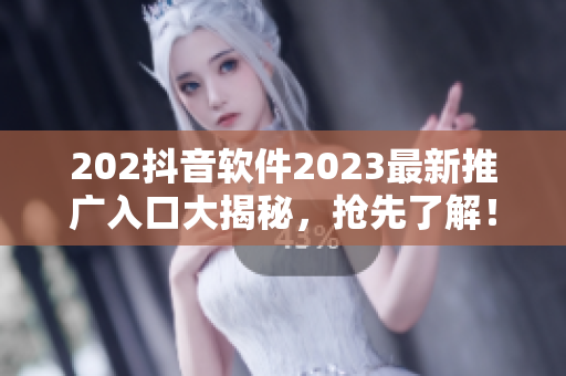202抖音軟件2023最新推廣入口大揭秘，搶先了解！