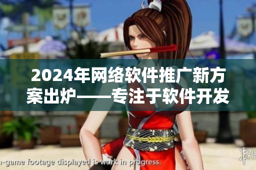 2024年網(wǎng)絡(luò)軟件推廣新方案出爐——專注于軟件開發(fā)的b站網(wǎng)站改革
