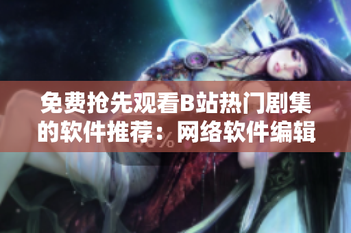 免費(fèi)搶先觀看B站熱門劇集的軟件推薦：網(wǎng)絡(luò)軟件編輯私藏神器