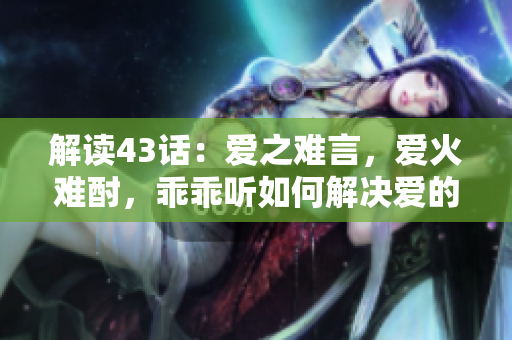 解讀43話：愛之難言，愛火難酎，乖乖聽如何解決愛的煩惱