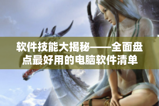 軟件技能大揭秘——全面盤點最好用的電腦軟件清單
