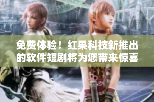 免費體驗！紅果科技新推出的軟件短劇將為您帶來驚喜