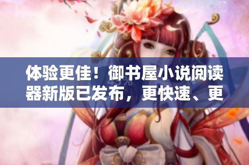 體驗更佳！御書屋小說閱讀器新版已發(fā)布，更快速、更流暢！