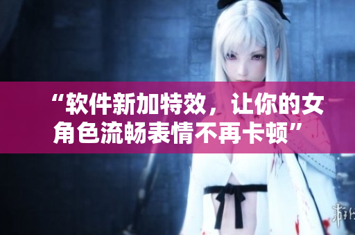 “軟件新加特效，讓你的女角色流暢表情不再卡頓”