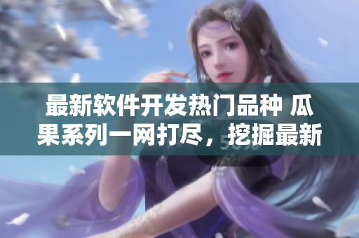 最新軟件開發(fā)熱門品種 瓜果系列一網(wǎng)打盡，挖掘最新網(wǎng)絡(luò)應(yīng)用