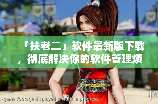 「扶老二」軟件最新版下載，徹底解決你的軟件管理煩惱！
