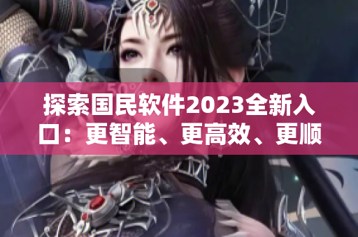 探索國(guó)民軟件2023全新入口：更智能、更高效、更順手