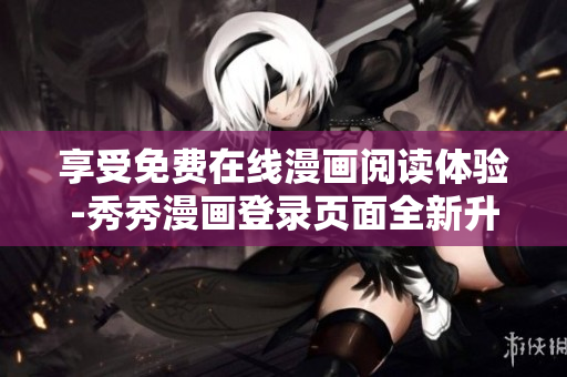 享受免費(fèi)在線漫畫(huà)閱讀體驗(yàn)-秀秀漫畫(huà)登錄頁(yè)面全新升級(jí)