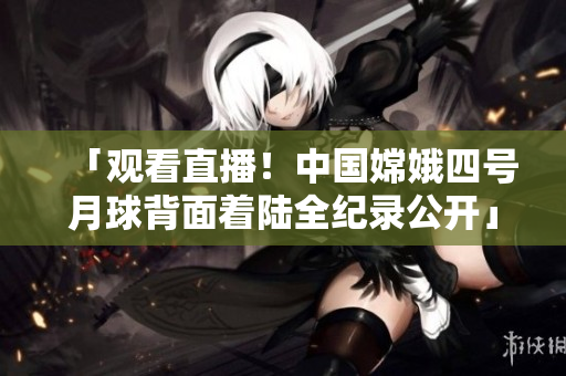 「觀看直播！中國嫦娥四號月球背面著陸全紀(jì)錄公開」