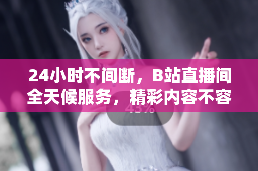 24小時不間斷，B站直播間全天候服務(wù)，精彩內(nèi)容不容錯過!