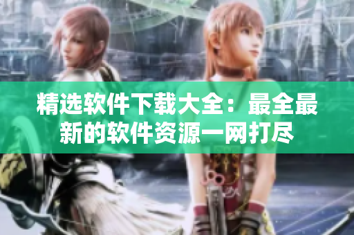 精選軟件下載大全：最全最新的軟件資源一網(wǎng)打盡