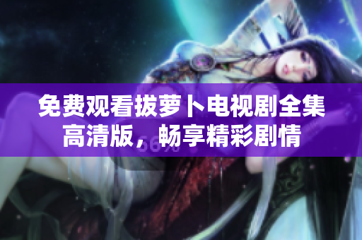 免費觀看拔蘿卜電視劇全集高清版，暢享精彩劇情