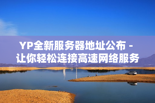 YP全新服務(wù)器地址公布 - 讓你輕松連接高速網(wǎng)絡(luò)服務(wù)